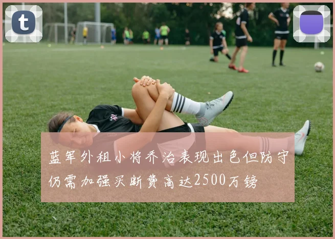 蓝军外租小将乔治表现出色但防守仍需加强买断费高达2500万镑
