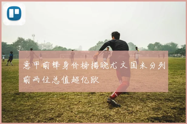 意甲前锋身价榜揭晓尤文国米分列前两位总值超亿欧