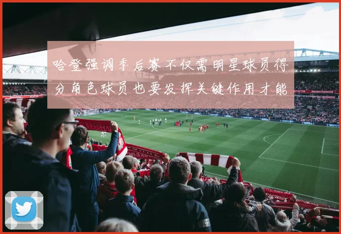 哈登强调季后赛不仅需明星球员得分角色球员也要发挥关键作用才能取胜