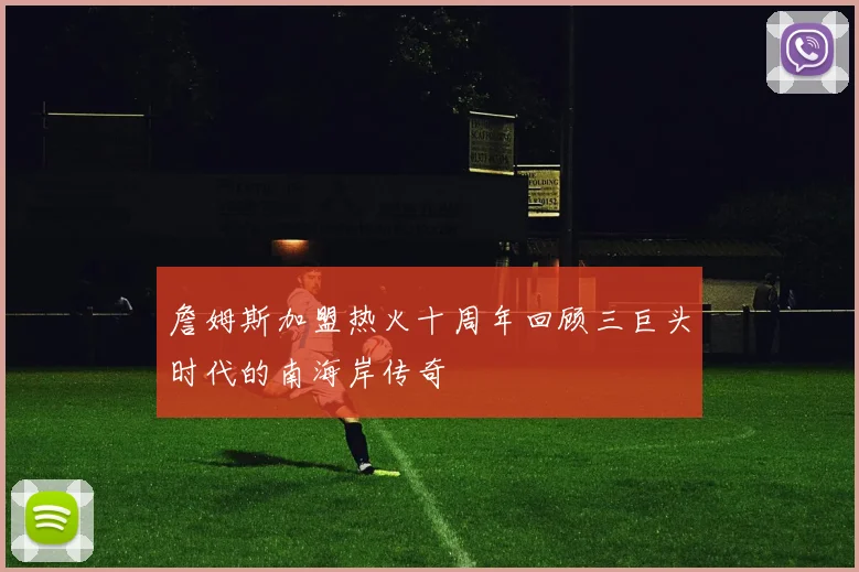 詹姆斯加盟热火十周年回顾三巨头时代的南海岸传奇