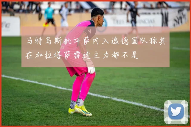 马特乌斯批评萨内入选德国队称其在加拉塔萨雷连主力都不是