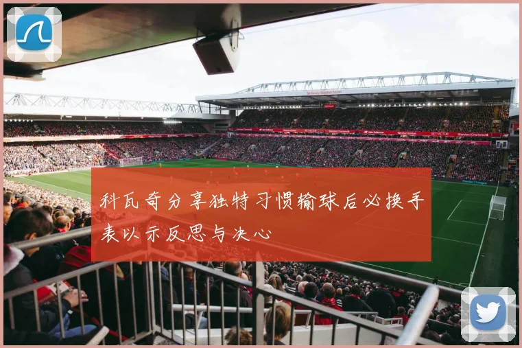 科瓦奇分享独特习惯输球后必换手表以示反思与决心