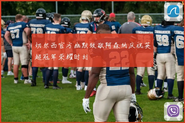 切尔西官方幽默致敬阿森纳庆祝英超冠军荣耀时刻