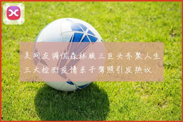 美网友调侃森林狼三巨头齐聚人生三大检测疫情亲子驾照引发热议