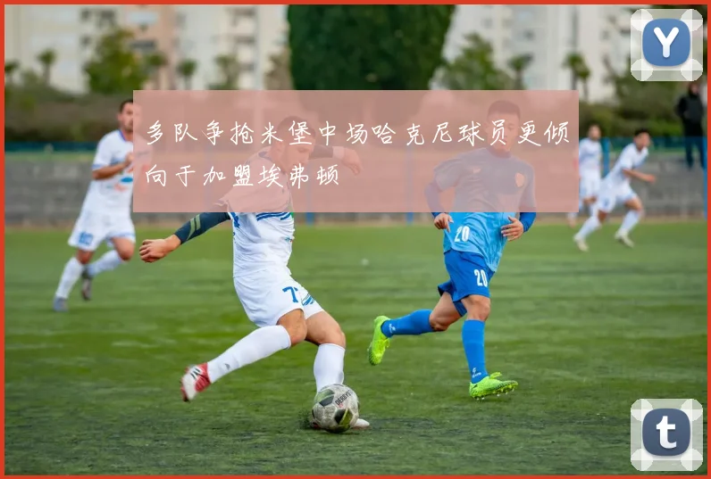 多队争抢米堡中场哈克尼球员更倾向于加盟埃弗顿