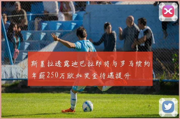 斯基拉透露迪巴拉即将与罗马续约年薪250万欧加奖金待遇提升