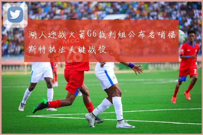 湖人迎战火箭G6裁判组公布名哨福斯特执法关键战役