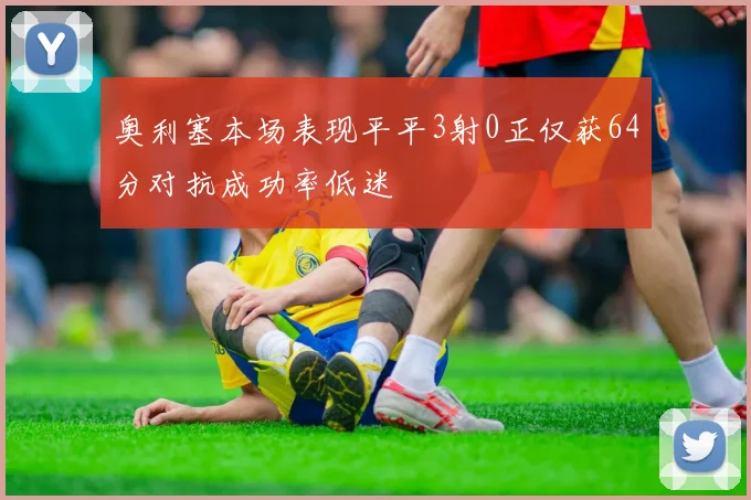 奥利塞本场表现平平3射0正仅获64分对抗成功率低迷
