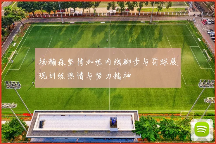 杨瀚森坚持加练内线脚步与罚球展现训练热情与努力精神