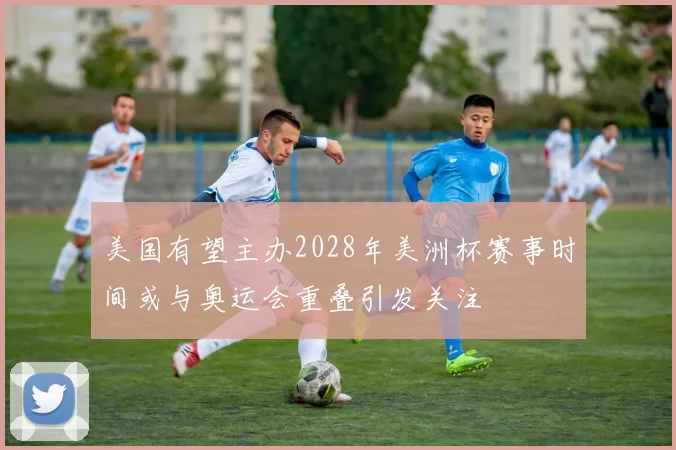 美国有望主办2028年美洲杯赛事时间或与奥运会重叠引发关注
