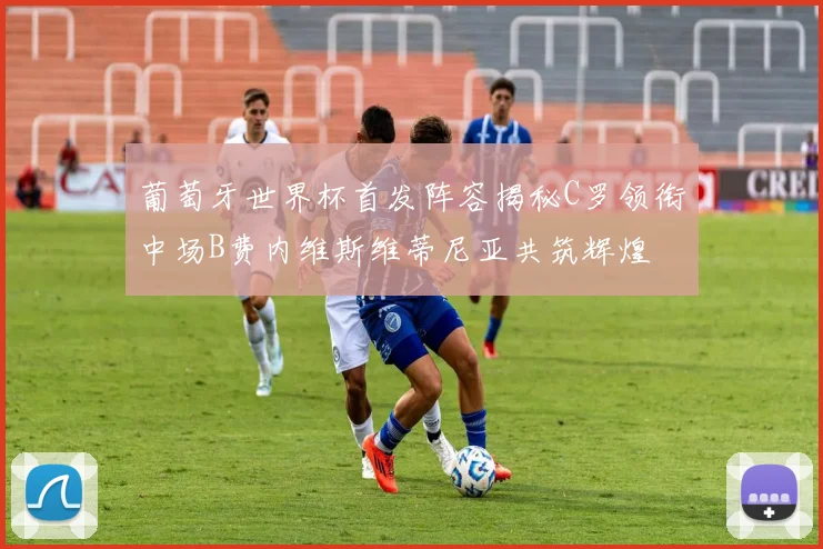 葡萄牙世界杯首发阵容揭秘C罗领衔中场B费内维斯维蒂尼亚共筑辉煌