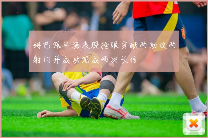 姆巴佩半场表现抢眼贡献两助攻两射门并成功完成两次长传