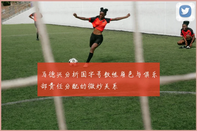马德兴分析国字号教练角色与俱乐部责任分配的微妙关系