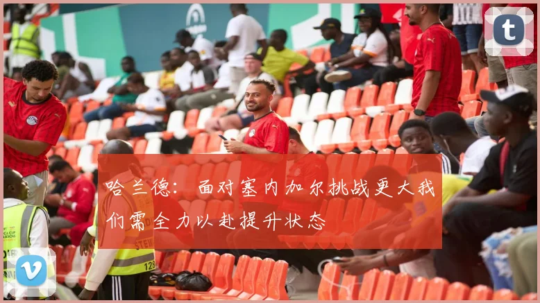 哈兰德：面对塞内加尔挑战更大我们需全力以赴提升状态