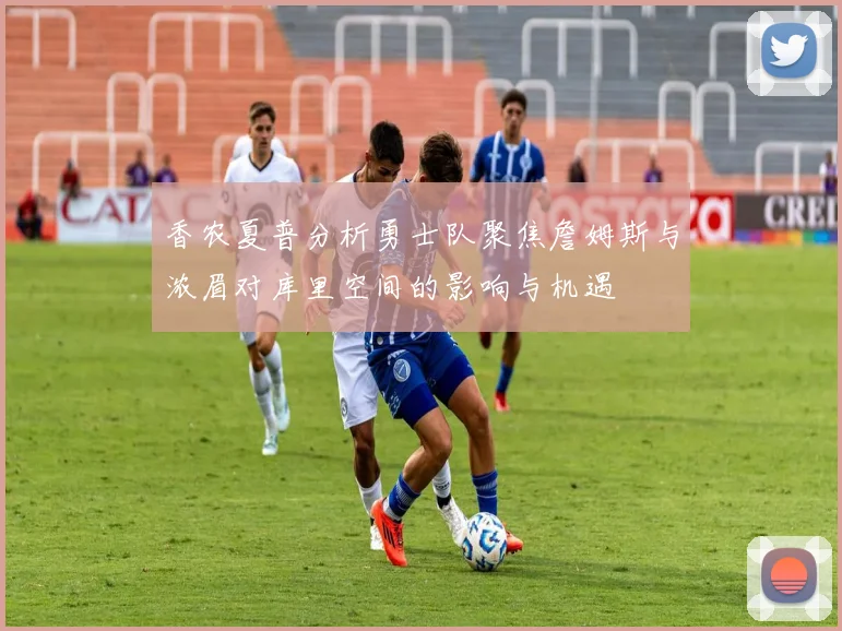 香农夏普分析勇士队聚焦詹姆斯与浓眉对库里空间的影响与机遇